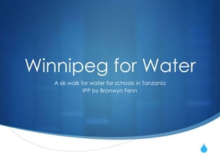 S
Winnipeg for Water
A 6k walk for water for schools in Tanzania
IPP by Bronwyn Fenn
 
