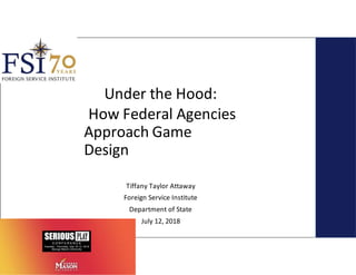 Under the Hood:
How Federal Agencies
Approach Game
Design
Tiffany Taylor Attaway
Foreign Service Institute
Department of State
July 12, 2018
 