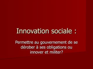Innovation sociale : Permettre au gouvernement de se dérober à ses obligations ou innover et militer? 