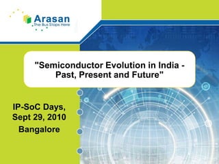"Semiconductor Evolution in India - Past, Present and Future" IP-SoC Days, Sept 29, 2010 Bangalore 