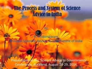 The Process and System of Science Advice in India 
by 
R. Chidambaram 
Principal Scientific Adviser to Government of India 
Presentation in the ‘Science Advice to Governments’ Conference, Auckland, August 28-29, 2014  
