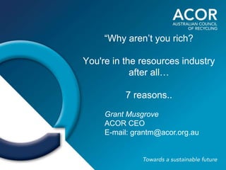 “Why aren’t you rich?
You're in the resources industry
after all…
7 reasons..
Grant Musgrove
ACOR CEO
E-mail: grantm@acor.org.au
 