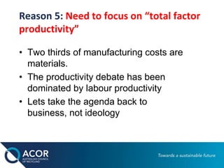 • Two thirds of manufacturing costs are
materials.
• The productivity debate has been
dominated by labour productivity
• Lets take the agenda back to
business, not ideology
Reason 5: Need to focus on “total factor
productivity”
 