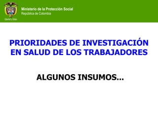 Ministerio de la Protección Social
  República de Colombia




PRIORIDADES DE INVESTIGACIÓN
EN SALUD DE LOS TRABAJADORES


            ALGUNOS INSUMOS...
 