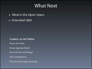 What Next 
Meet in the Open Space 
Extended Q&A 
Contact us via Twitter 
Arun @arocks 
Kiran @jackerhack 
Anand @anandology 
Arvi @twitortat 
Pycon India @pyconindia 
