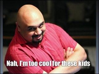 Nah, I’m too cool for these kids 
 