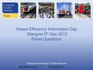 Vessel Efficiency Information Day
     Glasgow 5th Dec 2012
        Panel Questions




            Transport Knowledge Transfer Network
 enquires@transportktn.org     www.transportktn.org
 