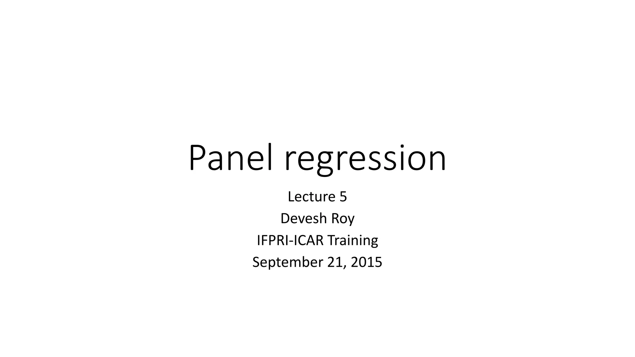 Panel regression
Lecture 5
Devesh Roy
IFPRI-ICAR Training
September 21, 2015
 
