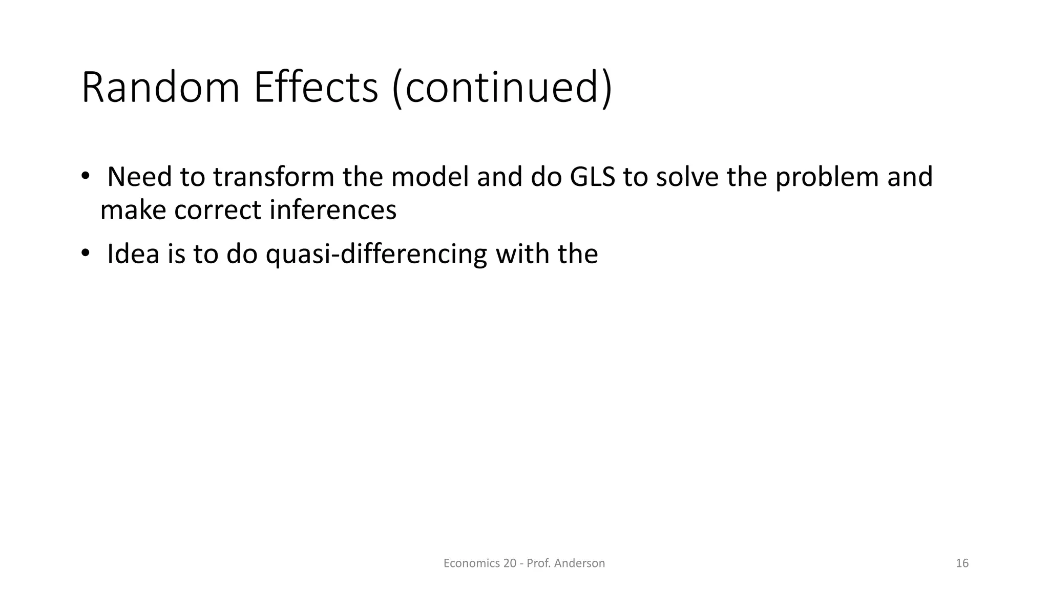 Economics 20 - Prof. Anderson 16
Random Effects (continued)
• Need to transform the model and do GLS to solve the problem and
make correct inferences
• Idea is to do quasi-differencing with the
 