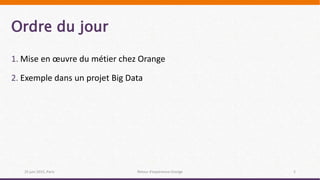 Ordre du jour
25 juin 2015, Paris 2
1. Mise en œuvre du métier chez Orange
2. Exemple dans un projet Big Data
Retour d’expérience Orange
 