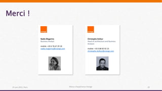 Merci !
25 juin 2015, Paris Retour d’expérience Orange 20
Nadia Magarino
Business Analyst
mobile: +33 6 76 67 29 18
nadia.magarino@orange.com
Christophe Dufour
Head of architecture and Business
Analysis
mobile: +33 6 88 83 92 23
christophe.dufour@orange.com
 