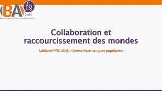 Collaboration et
raccourcissement des mondes
Mélanie POULAIN, informatique banques populaires
 