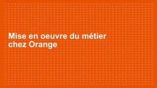 Mise en oeuvre du métier
chez Orange
 
