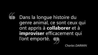 Dans la longue histoire du
genre animal, ce sont ceux qui
ont appris à collaborer et à
improviser efficacement qui
l’ont emporté.
Charles DARWIN
 