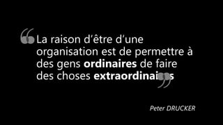 La raison d’être d’une
organisation est de permettre à
des gens ordinaires de faire
des choses extraordinaires
Peter DRUCKER
 