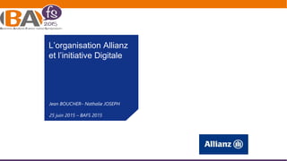 Jean BOUCHER– Nathalie JOSEPH
25 juin 2015 – BAFS 2015
L’organisation Allianz
et l’initiative Digitale
 