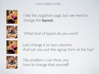 TWO WEEKS LATER…
I like the yogathon page, but we need to 	

change the layout.
What kind of layout do you want?
Let’s change it to two columns 	

And can you put the signup form at the top?
No problem, I can show you 	

how to change that yourself!
 