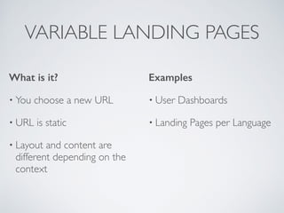What is it?
• You choose a new URL	

• URL is static	

• Layout and content are
different depending on the
context 	

Examples
• User Dashboards	

• Landing Pages per Language	

VARIABLE LANDING PAGES
 