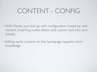 CONTENT - CONFIG
• With Panels, you end up with conﬁguration mixed up with
content (inserting nodes, blocks and custom text into your
panels)	

• Editing some content on the homepage requires more
knowledge
 