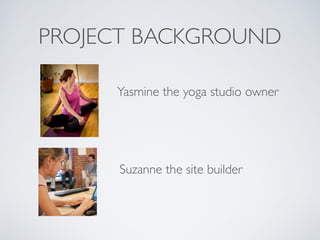 PROJECT BACKGROUND
Yasmine the yoga studio owner
Suzanne the site builder
 