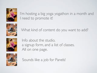 I’m hosting a big yoga yogathon in a month and 	

I need to promote it!
What kind of content do you want to add?
Info about the studio, 	

a signup form, and a list of classes.	

All on one page.
Sounds like a job for Panels!
 