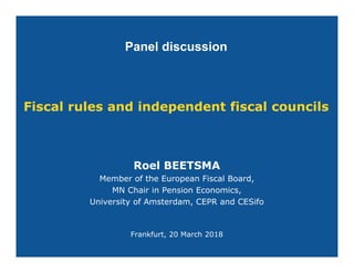 Fiscal rules and independent fiscal councils
Roel BEETSMA
Member of the European Fiscal Board,
MN Chair in Pension Economics,
University of Amsterdam, CEPR and CESifo
Frankfurt, 20 March 2018
Panel discussion
 