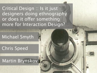 Critical Design :: Is it just
designers doing ethnography
or does it offer something
more for Interaction Design?

Michael Smyth

Chris Speed

Martin Brynskov
 