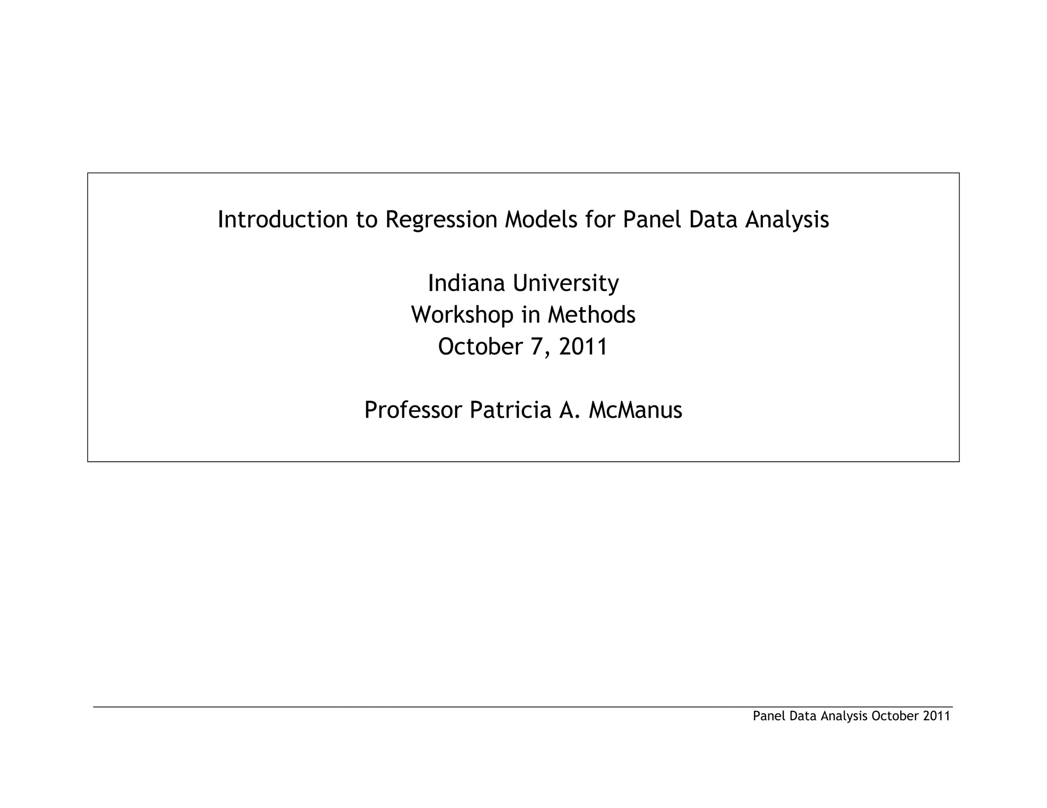 Panel Data Analysis October 2011
Introduction to Regression Models for Panel Data Analysis
Indiana University
Workshop in Methods
October 7, 2011
Professor Patricia A. McManus
 