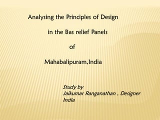 Analysing the Principles of Design
in the Bas relief Panels
of
Mahabalipuram,India
Study by
Jaikumar Ranganathan , Designer
India
 
