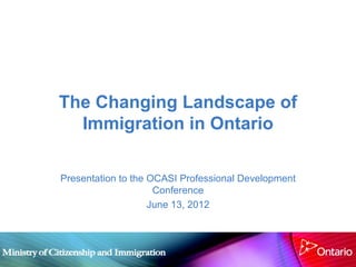 The Changing Landscape of
  Immigration in Ontario

Presentation to the OCASI Professional Development
                     Conference
                    June 13, 2012
 