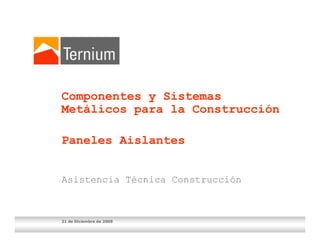 Componentes y Sistemas
Metálicos para la Construcción

Paneles Aislantes


Asistencia Técnica Construcción



21 de Diciembre de 2009
 