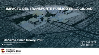 Onésimo Flores Dewey, PhD.
onesimo@conectacuatro.com   

@oneflores
IMPACTO DEL TRANSPORTE PÚBLICO EN LA CIUDAD
 