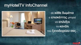 myHotelTV InfoChannel
σε κάθε δωμάτιο
ο επισκέπτης μπορεί
να επιλέξει
το κανάλι
του ξενοδοχείου σας…
 
