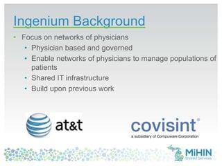 Ingenium Background
• Focus on networks of physicians
• Physician based and governed
• Enable networks of physicians to manage populations of
patients
• Shared IT infrastructure
• Build upon previous work
 