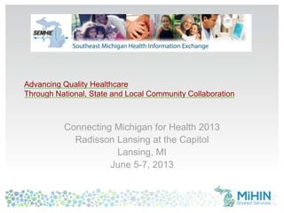 Advancing Quality Healthcare
Through National, State and Local Community Collaboration
Connecting Michigan for Health 2013
Radisson Lansing at the Capitol
Lansing, MI
June 5-7, 2013
 