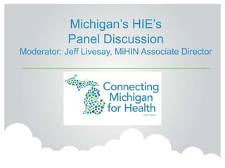 Michigan’s HIE’s
Panel Discussion
Moderator: Jeff Livesay, MiHIN Associate Director
 