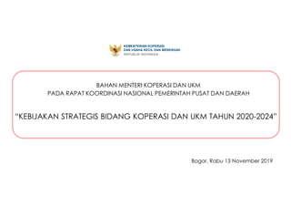 KEMENTERIAN KOPERASI
DAN USAHA KECIL DAN MENENGAH
REPUBLIK INDONESIA
Bogor, Rabu 13 November 2019
BAHAN MENTERI KOPERASI DAN UKM
PADA RAPAT KOORDINASI NASIONAL PEMERINTAH PUSAT DAN DAERAH
“KEBIJAKAN STRATEGIS BIDANG KOPERASI DAN UKM TAHUN 2020-2024”
 