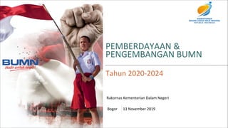 PEMBERDAYAAN	&	
PENGEMBANGAN	BUMN
Tahun	2020-2024
Bogor						13	November	2019	
Rakornas	Kementerian	Dalam	Negeri
 