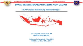 KEMENTERIAN DALAM NEGERI REPUBLIK INDONESIA
Dr. Tumpak H Simanjuntak, MA
INSPEKTUR JENDERAL
Rakornas Forkompimda Tahun 2019
SCIC Sentul City, 13 Nov 2019
BINWAS PENYELENGGARAAN PEMERINTAHAN DAERAH
(“APIP unggul mendukung Indonesia maju”)
 