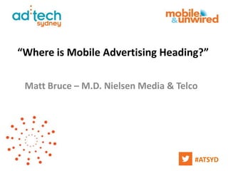 “Where is Mobile Advertising Heading?”

 Matt Bruce – M.D. Nielsen Media & Telco




                                       #ATSYD
 