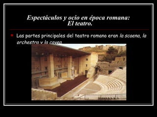 Espectáculos y ocio en época romana:   El teatro. Las partes principales del teatro romano eran  la scaena, la orchestra y la cavea.  
