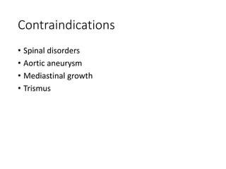 Contraindications
• Spinal disorders
• Aortic aneurysm
• Mediastinal growth
• Trismus
 