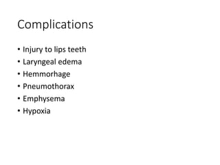 Complications
• Injury to lips teeth
• Laryngeal edema
• Hemmorhage
• Pneumothorax
• Emphysema
• Hypoxia
 