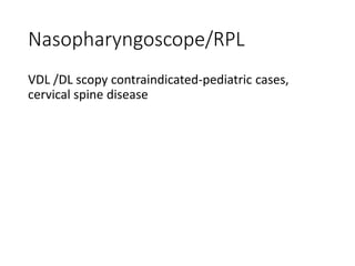 Nasopharyngoscope/RPL
VDL /DL scopy contraindicated-pediatric cases,
cervical spine disease
 