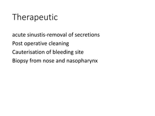 Therapeutic
acute sinustis-removal of secretions
Post operative cleaning
Cauterisation of bleeding site
Biopsy from nose and nasopharynx
 