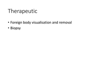 Therapeutic
• Foreign body visualisation and removal
• Biopsy
 