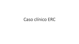 Caso clínico ERC
 