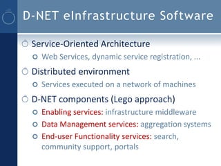 D-NET eInfrastructure Software

 Service-Oriented Architecture
    Web Services, dynamic service registration, ...
 Distributed environment
    Services executed on a network of machines
 D-NET components (Lego approach)
  Enabling services: infrastructure middleware
  Data Management services: aggregation systems
  End-user Functionality services: search,
   community support, portals
 