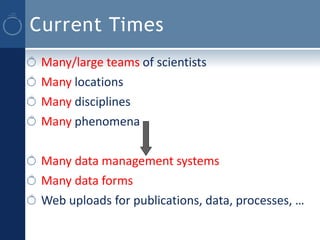 Current Times
 Many/large teams of scientists
 Many locations
 Many disciplines
 Many phenomena

 Many data management systems
 Many data forms
 Web uploads for publications, data, processes, …
 