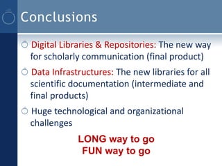 Conclusions
 Digital Libraries & Repositories: The new way
 for scholarly communication (final product)
 Data Infrastructures: The new libraries for all
 scientific documentation (intermediate and
 final products)
 Huge technological and organizational
 challenges
             LONG way to go
              FUN way to go
 